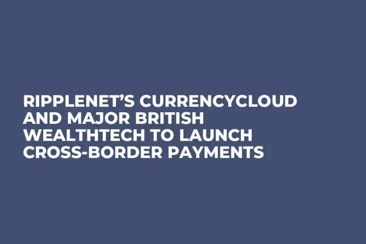 RippleNet’s Currencycloud and Major British Wealthtech to Launch Cross-Border Payments 