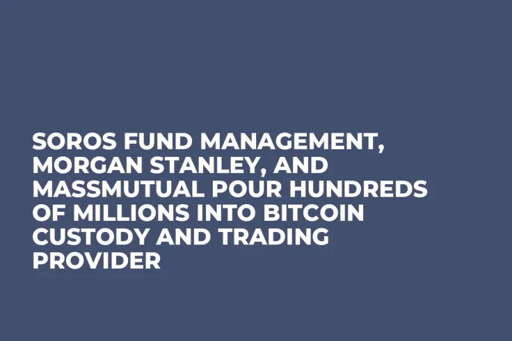 Soros Fund Management, Morgan Stanley, and MassMutual Pour Hundreds of Millions Into Bitcoin Custody and Trading Provider