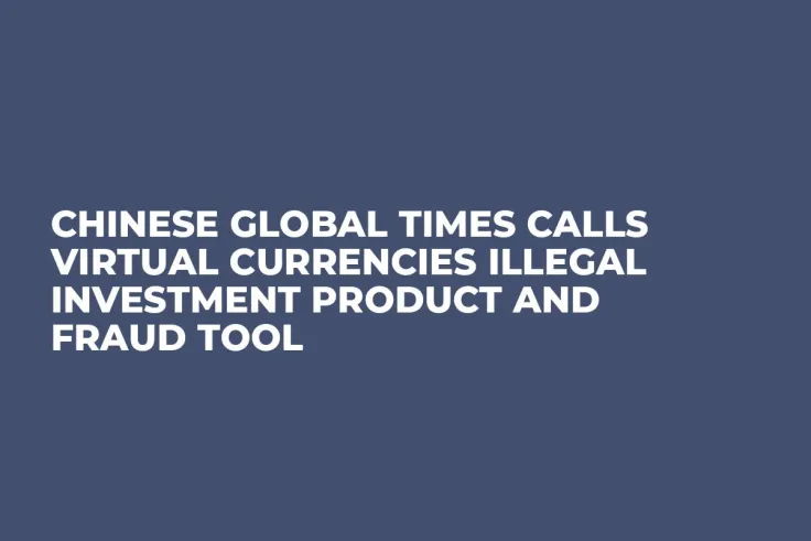 Chinese Global Times Calls Virtual Currencies Illegal Investment Product and Fraud Tool 