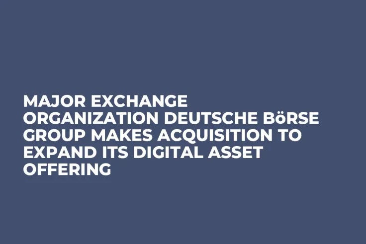Major Exchange Organization Deutsche Börse Group Makes Acquisition to Expand Its Digital Asset Offering