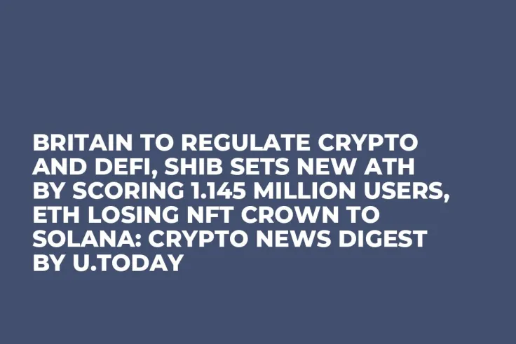 Britain to Regulate Crypto and DeFi, SHIB Sets New ATH by Scoring 1.145 Million Users, ETH Losing NFT Crown to Solana: Crypto News Digest by U.Today
