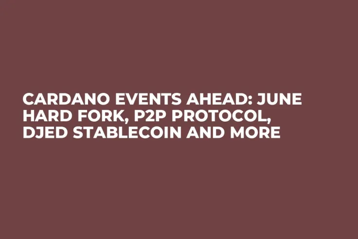Cardano Events Ahead: June Hard Fork, P2P Protocol, DJED Stablecoin and More