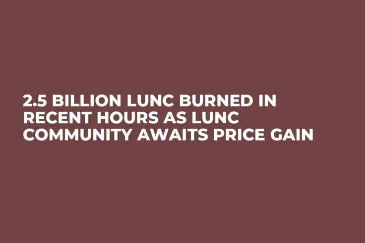 2.5 Billion LUNC Burned in Recent Hours as LUNC Community Awaits Price Gain