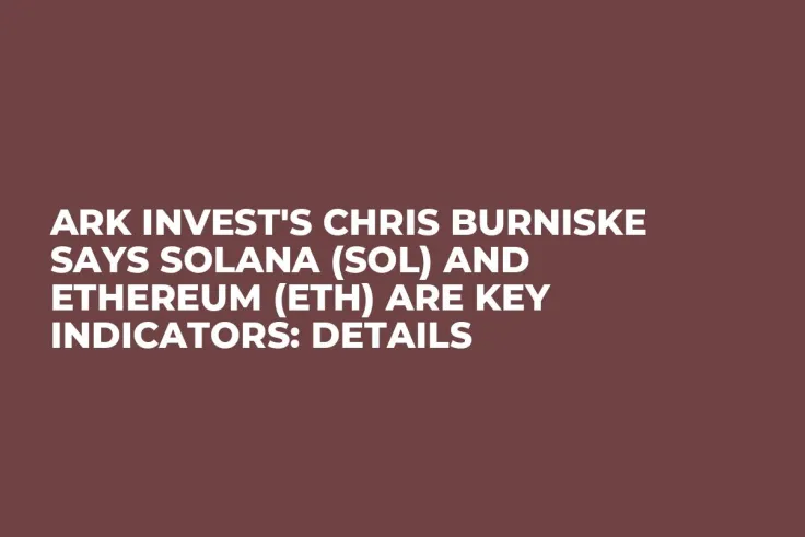 Ark Invest's Chris Burniske Says Solana (SOL) and Ethereum (ETH) Are Key Indicators: Details