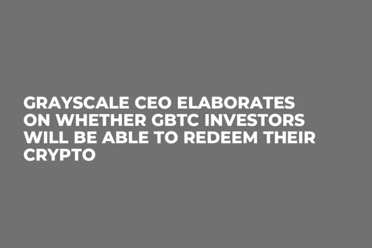 Grayscale CEO Elaborates on Whether GBTC Investors Will Be Able to Redeem Their Crypto