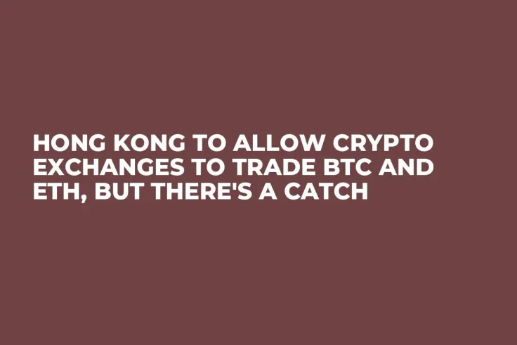 Hong Kong to Allow Crypto Exchanges to Trade BTC and ETH, But There's a Catch