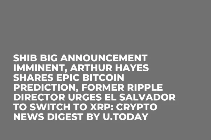 SHIB Big Announcement Imminent, Arthur Hayes Shares Epic Bitcoin Prediction, Former Ripple Director Urges El Salvador to Switch to XRP: Crypto News Digest by U.Today