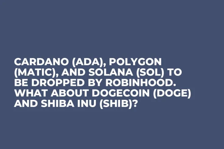 Cardano (ADA), Polygon (MATIC), and Solana (SOL) to Be Dropped by Robinhood. What About Dogecoin (DOGE) and Shiba Inu (SHIB)?