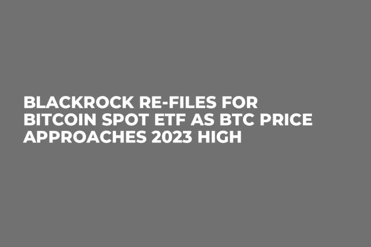 BlackRock Re-Files for Bitcoin Spot ETF as BTC Price Approaches 2023 High
