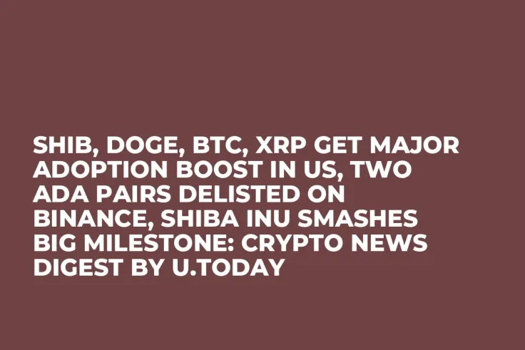 SHIB, DOGE, BTC, XRP Get Major Adoption Boost in US, Two ADA Pairs Delisted on Binance, Shiba Inu Smashes Big Milestone: Crypto News Digest by U.Today
