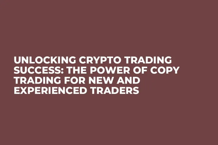Unlocking Crypto Trading Success: The Power of Copy Trading for New and Experienced Traders