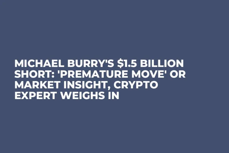 Michael Burry's $1.5 Billion Short: 'Premature Move' or Market Insight, Crypto Expert Weighs In