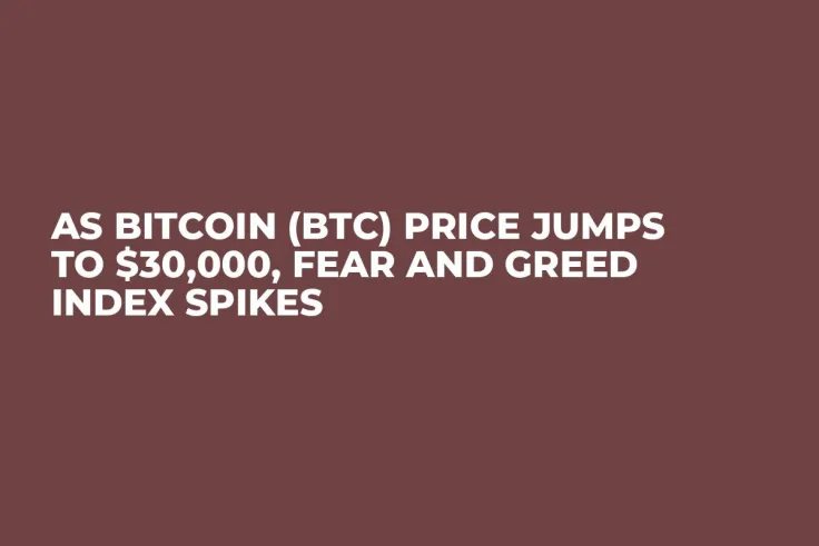 As Bitcoin (BTC) Price Jumps to $30,000, Fear and Greed Index Spikes