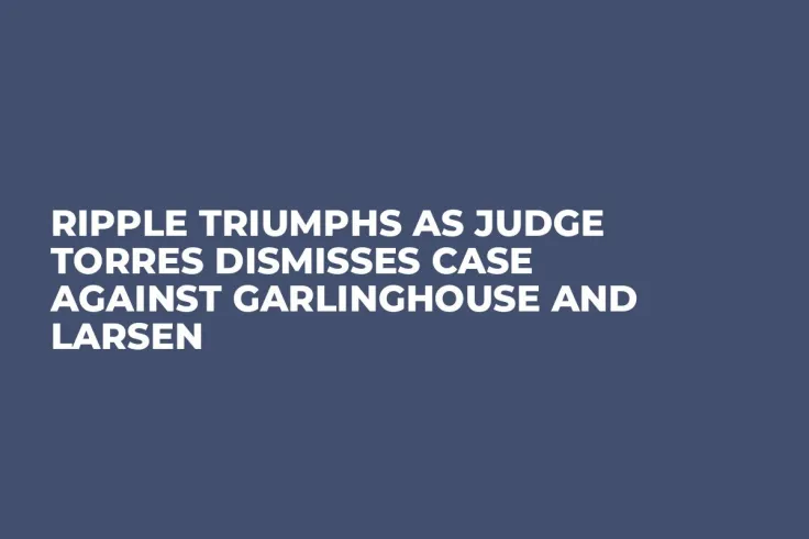 Ripple Triumphs as Judge Torres Dismisses Case Against Garlinghouse and Larsen