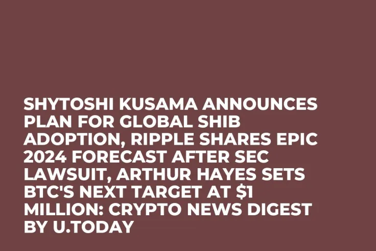 Shytoshi Kusama Announces Plan for Global SHIB Adoption, Ripple Shares Epic 2024 Forecast After SEC Lawsuit, Arthur Hayes Sets BTC's Next Target at $1 Million: Crypto News Digest by U.Today