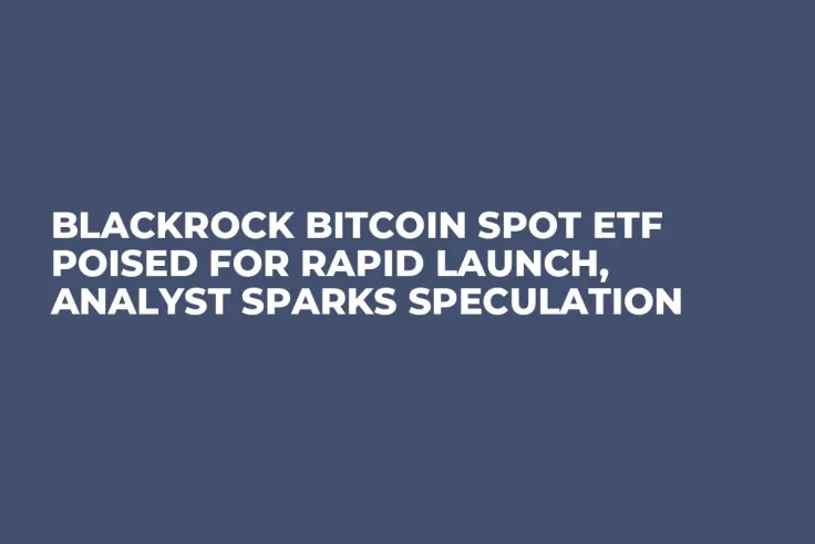 BlackRock Bitcoin Spot ETF Poised for Rapid Launch, Analyst Sparks Speculation