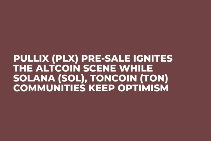 Pullix (PLX) Pre-Sale Ignites the Altcoin Scene while Solana (SOL), Toncoin (TON) Communities Keep Optimism