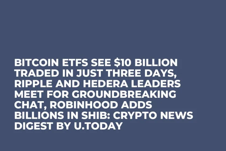 Bitcoin ETFs See $10 Billion Traded in Just Three Days, Ripple and Hedera Leaders Meet for Groundbreaking Chat, Robinhood Adds Billions in SHIB: Crypto News Digest by U.Today