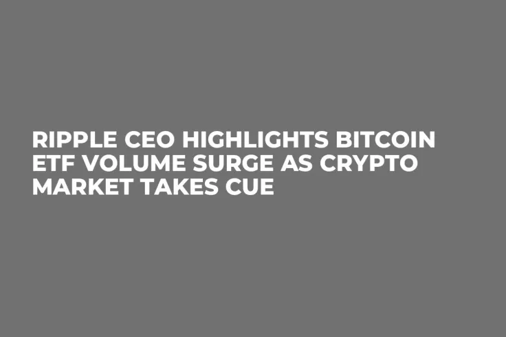 Ripple CEO Highlights Bitcoin ETF Volume Surge as Crypto Market Takes Cue