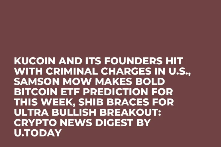KuCoin and Its Founders Hit With Criminal Charges in U.S., Samson Mow Makes Bold Bitcoin ETF Prediction for This Week, SHIB Braces for Ultra Bullish Breakout: Crypto News Digest by U.Today