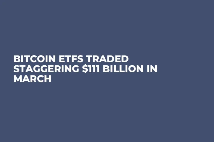 Bitcoin ETFs Traded Staggering $111 Billion in March