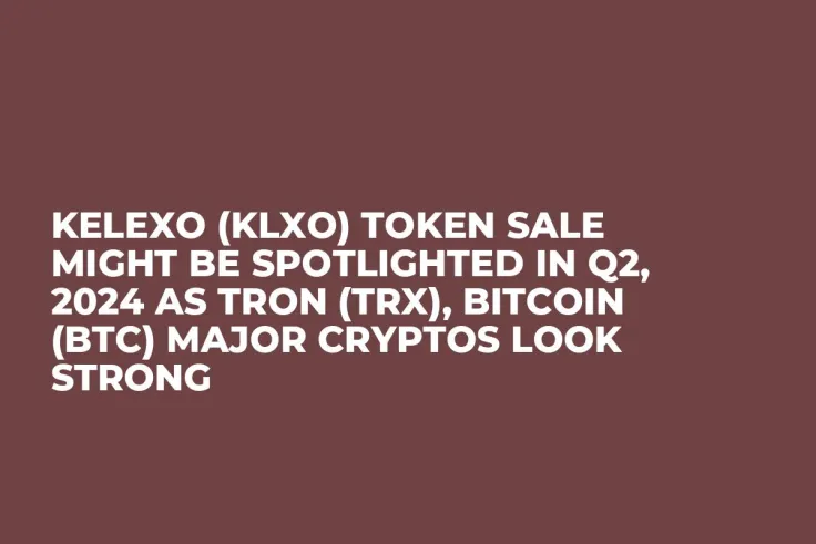 Kelexo (KLXO) Token Sale Might be Spotlighted in Q2, 2024 as TRON (TRX), Bitcoin (BTC) Major Cryptos Look Strong