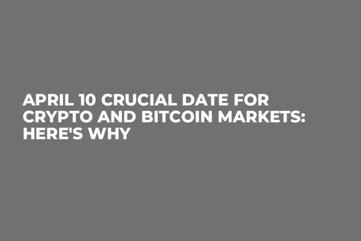 April 10 Crucial Date for Crypto and Bitcoin Markets: Here's Why