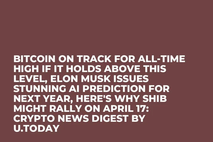 Bitcoin on Track for All-Time High If It Holds Above This Level, Elon Musk Issues Stunning AI Prediction for Next Year, Here's Why SHIB Might Rally on April 17: Crypto News Digest by U.Today