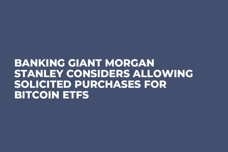 Banking Giant Morgan Stanley Considers Allowing Solicited Purchases for Bitcoin ETFs 