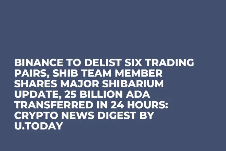 Binance to Delist Six Trading Pairs, SHIB Team Member Shares Major Shibarium Update, 25 Billion ADA Transferred in 24 Hours: Crypto News Digest by U.Today