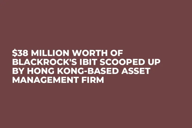 $38 Million Worth of BlackRock's IBIT Scooped Up by Hong Kong-Based Asset Management Firm
