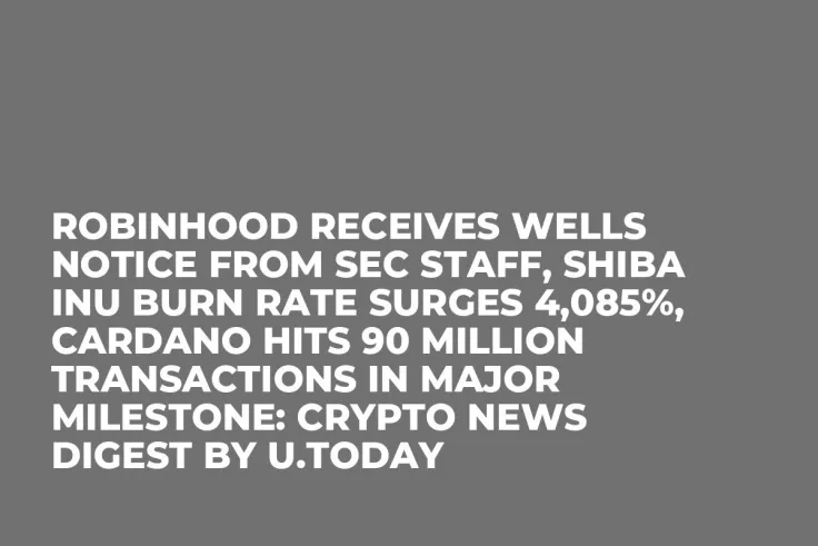 Robinhood Receives Wells Notice From SEC Staff, Shiba Inu Burn Rate Surges 4,085%, Cardano Hits 90 Million Transactions in Major Milestone: Crypto News Digest by U.Today