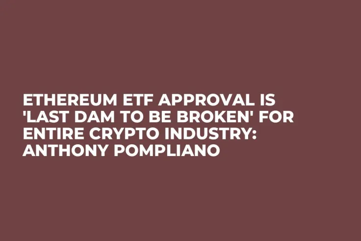 Ethereum ETF Approval Is 'Last Dam to Be Broken' for Entire Crypto Industry: Anthony Pompliano