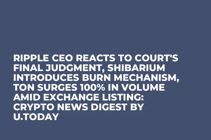 Ripple CEO Reacts to Court's Final Judgment, Shibarium Introduces Burn Mechanism, TON Surges 100% in Volume Amid Exchange Listing: Crypto News Digest by U.Today