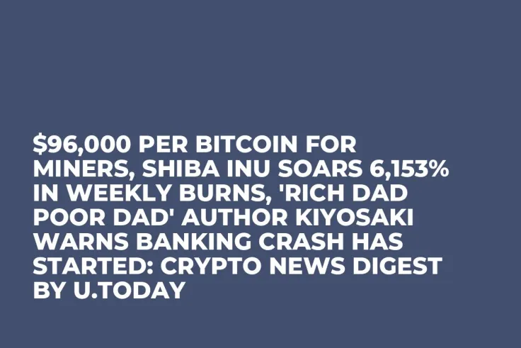 $96,000 per Bitcoin for Miners, Shiba Inu Soars 6,153% in Weekly Burns, 'Rich Dad Poor Dad' Author Kiyosaki Warns Banking Crash Has Started: Crypto News Digest by U.Today