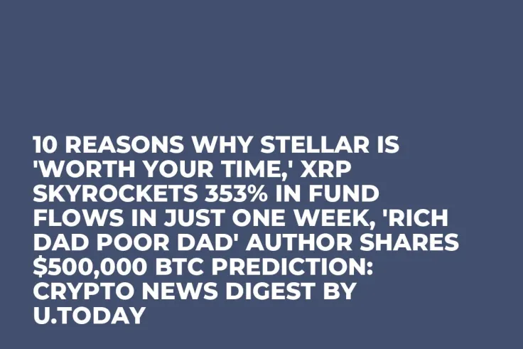 10 Reasons Why Stellar Is 'Worth Your Time,' XRP Skyrockets 353% in Fund Flows in Just One Week, 'Rich Dad Poor Dad' Author Shares $500,000 BTC Prediction: Crypto News Digest by U.Today