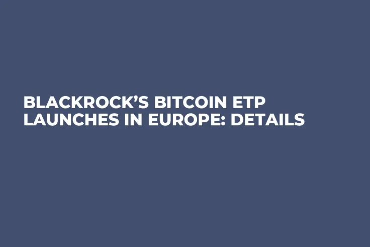 BlackRock’s Bitcoin ETP Launches in Europe: Details