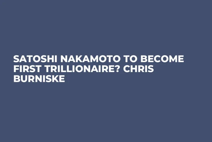 Satoshi Nakamoto to Become First Trillionaire? Chris Burniske