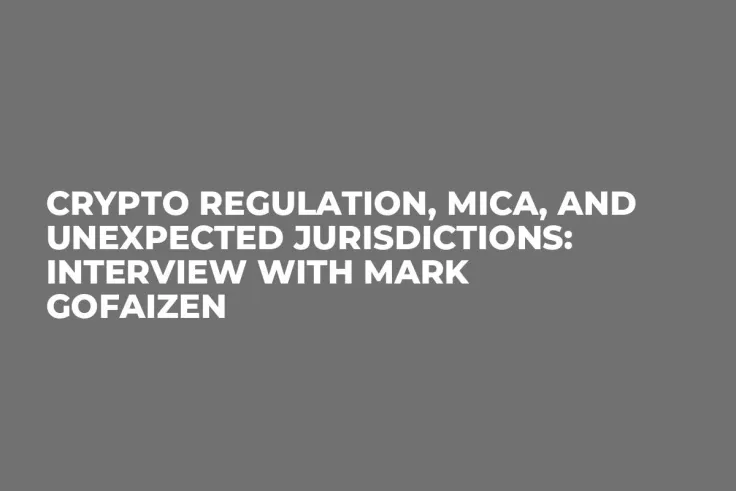 Crypto Regulation, MiCA, and Unexpected Jurisdictions: Interview with Mark Gofaizen