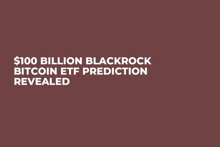 $100 Billion BlackRock Bitcoin ETF Prediction Revealed