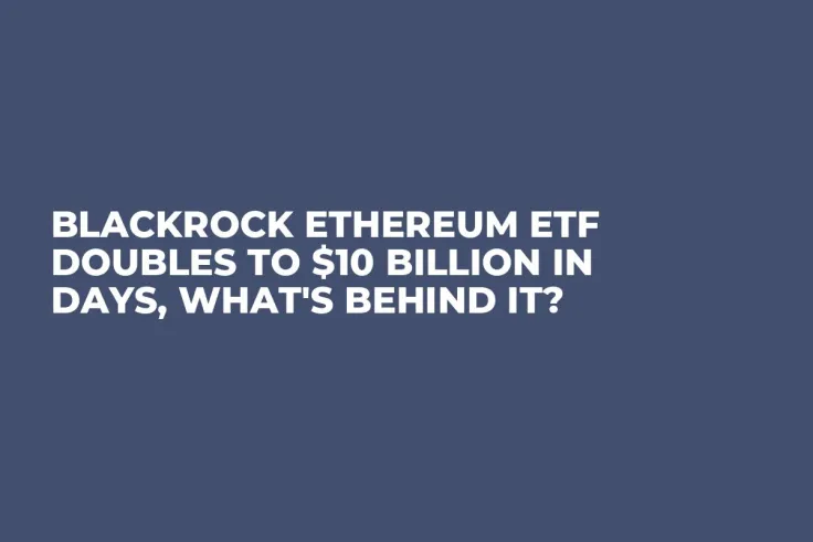 BlackRock Ethereum ETF Doubles to $10 Billion in Days, What's Behind It?