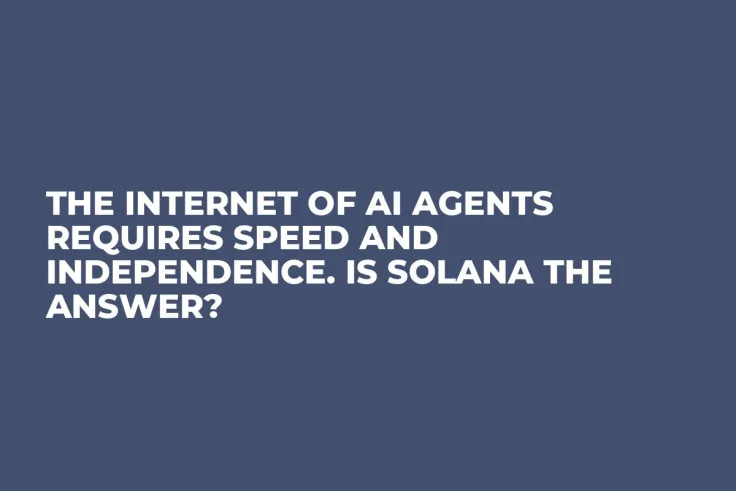 The Internet of AI Agents Requires Speed and Independence. Is Solana The Answer?