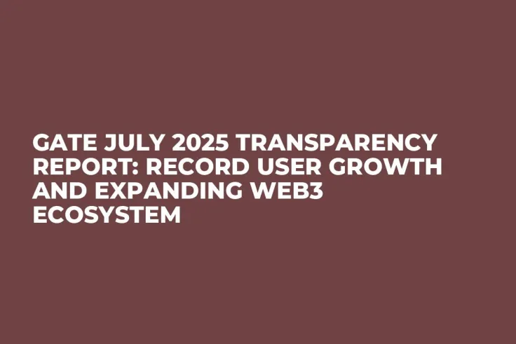 Gate July 2025 Transparency Report: Record User Growth and Expanding Web3 Ecosystem