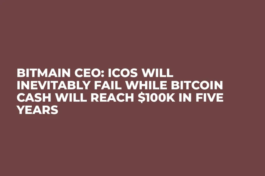 Bitmain CEO: ICOs Will Inevitably Fail While Bitcoin Cash Will Reach $100K in Five Years