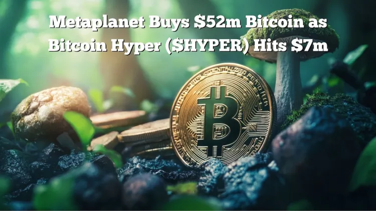 Metaplanet Bought $52M More Bitcoins and Holds Almost $2B: $HYPER Presale Reaches $7M